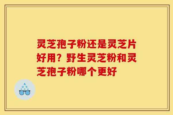灵芝孢子粉还是灵芝片好用?野生灵芝粉和灵芝孢子粉哪个更好 灵芝孢子粉还是灵芝片好用?野生灵芝粉和灵芝孢子粉哪个更好