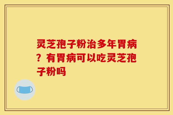 灵芝孢子粉多年胃?有胃可以吃灵芝孢子粉吗 灵芝孢子粉多年胃?有胃可以吃灵芝孢子粉吗