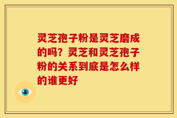 灵芝孢子粉是灵芝磨成的吗?灵芝和灵芝孢子粉的关系到底是怎么样的谁更好 灵芝孢子粉是灵芝磨成的吗?灵芝和灵芝孢子粉的关系到底是怎么样的谁更好