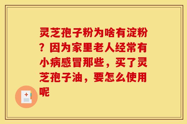 灵芝孢子粉为啥有淀粉?因为家里老人经常有小那些,买了灵芝孢子油,要怎么使用呢 灵芝孢子粉为啥有淀粉?因为家里老人经常有小那些,买了灵芝孢子油,要怎么使用呢
