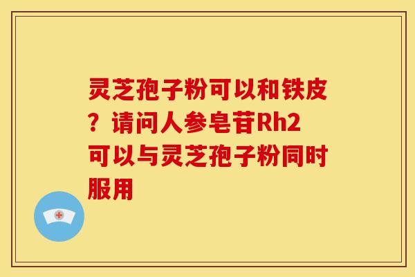 灵芝孢子粉可以和铁皮?请问人参皂苷Rh2可以与灵芝孢子粉同时服用 灵芝孢子粉可以和铁皮?请问人参皂苷Rh2可以与灵芝孢子粉同时服用