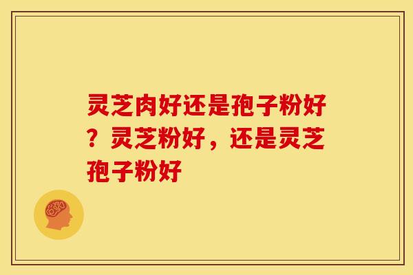 灵芝肉好还是孢子粉好?灵芝粉好,还是灵芝孢子粉好 灵芝肉好还是孢子粉好?灵芝粉好,还是灵芝孢子粉好