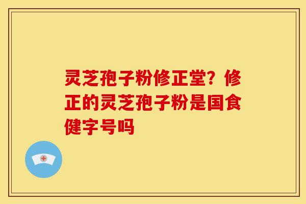 灵芝孢子粉修正堂？修正的灵芝孢子粉是国食健字号吗