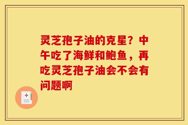 灵芝孢子油的克星?中午吃了海鲜和鲍鱼,再吃灵芝孢子油会不会有问题啊 灵芝孢子油的克星?中午吃了海鲜和鲍鱼,再吃灵芝孢子油会不会有问题啊
