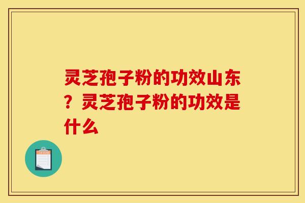 灵芝孢子粉的功效山东?灵芝孢子粉的功效是什么 灵芝孢子粉的功效山东?灵芝孢子粉的功效是什么