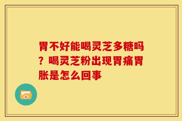 胃不好能喝灵芝多糖吗?喝灵芝粉出现胃痛胃胀是怎么回事 胃不好能喝灵芝多糖吗?喝灵芝粉出现胃痛胃胀是怎么回事