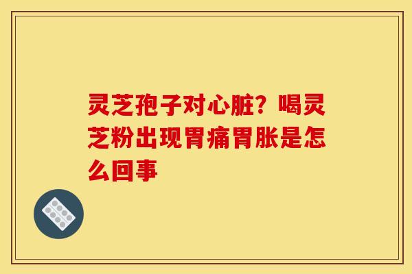灵芝孢子对？喝灵芝粉出现胃痛胃胀是怎么回事