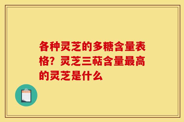 各种灵芝的多糖含量表格?灵芝三萜含量高的灵芝是什么 各种灵芝的多糖含量表格?灵芝三萜含量高的灵芝是什么