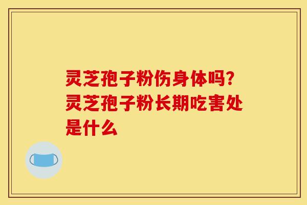 灵芝孢子粉伤身体吗?灵芝孢子粉长期吃害处是什么 灵芝孢子粉伤身体吗?灵芝孢子粉长期吃害处是什么