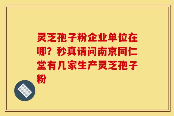 灵芝孢子粉企业单位在哪?秒真请问南京同仁堂有几家生产灵芝孢子粉 灵芝孢子粉企业单位在哪?秒真请问南京同仁堂有几家生产灵芝孢子粉