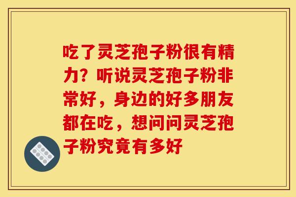 吃了灵芝孢子粉很有精力?听说灵芝孢子粉非常好,身边的好多朋友都在吃,想问问灵芝孢子粉究竟有多好 吃了灵芝孢子粉很有精力?听说灵芝孢子粉非常好,身边的好多朋友都在吃,想问问灵芝孢子粉究竟有多好