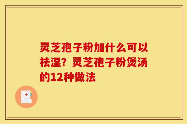 灵芝孢子粉加什么可以祛湿?灵芝孢子粉煲汤的12种做法 灵芝孢子粉加什么可以祛湿?灵芝孢子粉煲汤的12种做法
