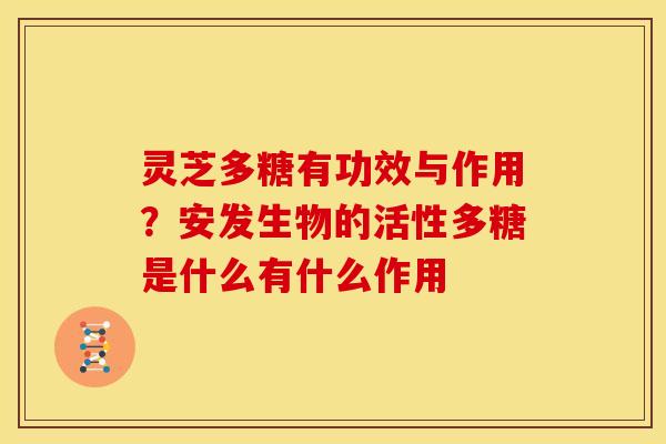 灵芝多糖有功效与作用?安发生物的活性多糖是什么有什么作用 灵芝多糖有功效与作用?安发生物的活性多糖是什么有什么作用