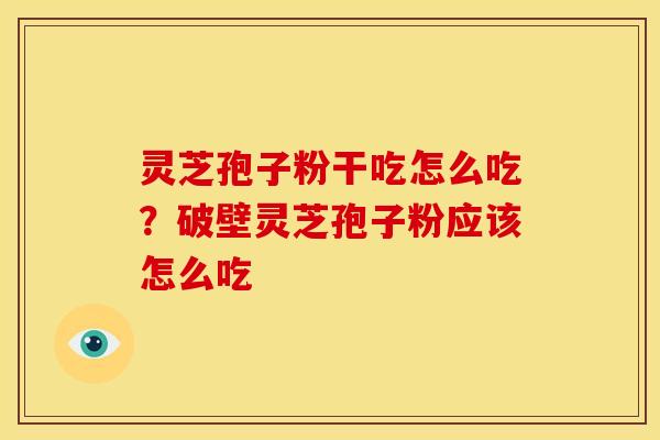 灵芝孢子粉干吃怎么吃?破壁灵芝孢子粉应该怎么吃 灵芝孢子粉干吃怎么吃?破壁灵芝孢子粉应该怎么吃