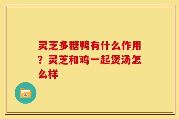 灵芝多糖鸭有什么作用？灵芝和鸡一起煲汤怎么样