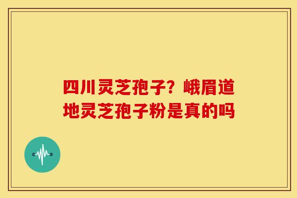 四川灵芝孢子?峨眉道地灵芝孢子粉是真的吗 四川灵芝孢子?峨眉道地灵芝孢子粉是真的吗