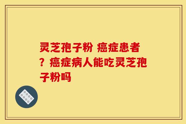 灵芝孢子粉 症患者?症人能吃灵芝孢子粉吗 灵芝孢子粉 症患者?症人能吃灵芝孢子粉吗