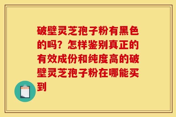 破壁灵芝孢子粉有黑色的吗?怎样鉴别真正的有效成份和纯度高的破壁灵芝孢子粉在哪能买到 破壁灵芝孢子粉有黑色的吗?怎样鉴别真正的有效成份和纯度高的破壁灵芝孢子粉在哪能买到