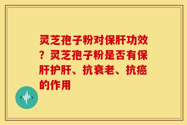 灵芝孢子粉对功效?灵芝孢子粉是否有、抗、抗的作用 灵芝孢子粉对功效?灵芝孢子粉是否有、抗、抗的作用