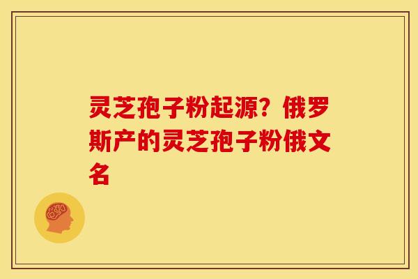 灵芝孢子粉起源?俄罗斯产的灵芝孢子粉俄文名 灵芝孢子粉起源?俄罗斯产的灵芝孢子粉俄文名