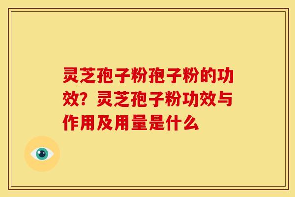 灵芝孢子粉孢子粉的功效?灵芝孢子粉功效与作用及用量是什么 灵芝孢子粉孢子粉的功效?灵芝孢子粉功效与作用及用量是什么