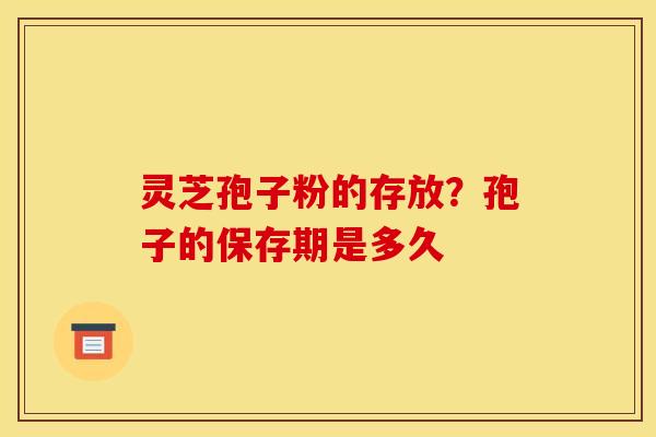 灵芝孢子粉的存放？孢子的保存期是多久