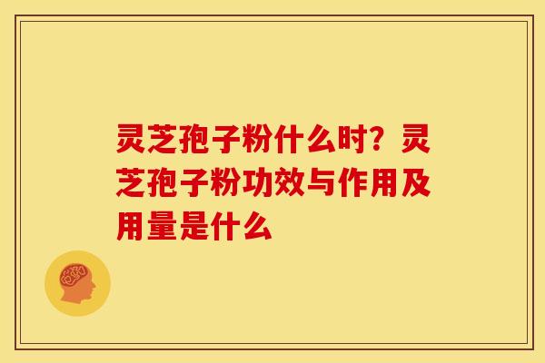 灵芝孢子粉什么时?灵芝孢子粉功效与作用及用量是什么 灵芝孢子粉什么时?灵芝孢子粉功效与作用及用量是什么