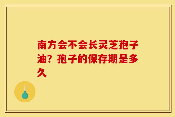 南方会不会长灵芝孢子油?孢子的保存期是多久 南方会不会长灵芝孢子油?孢子的保存期是多久
