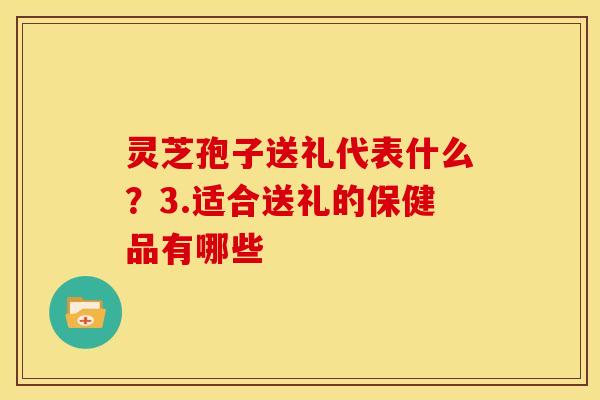 灵芝孢子送礼代表什么?3.适合送礼的保健品有哪些 灵芝孢子送礼代表什么?3.适合送礼的保健品有哪些