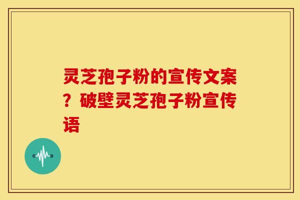 灵芝孢子粉的宣传文案?破壁灵芝孢子粉宣传语 灵芝孢子粉的宣传文案?破壁灵芝孢子粉宣传语