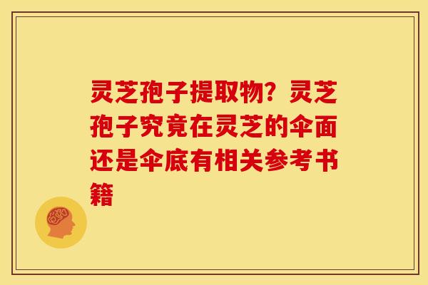 灵芝孢子提取物?灵芝孢子究竟在灵芝的伞面还是伞底有相关参考书籍 灵芝孢子提取物?灵芝孢子究竟在灵芝的伞面还是伞底有相关参考书籍