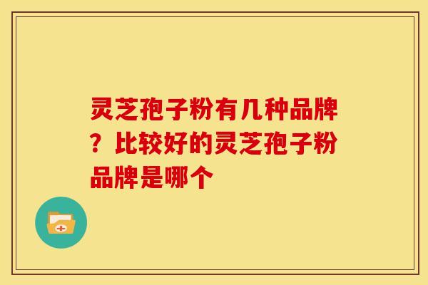 灵芝孢子粉有几种品牌?比较好的灵芝孢子粉品牌是哪个 灵芝孢子粉有几种品牌?比较好的灵芝孢子粉品牌是哪个