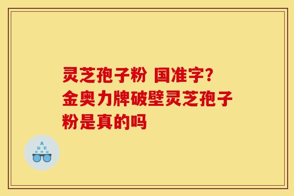 灵芝孢子粉 国准字？金奥力牌破壁灵芝孢子粉是真的吗