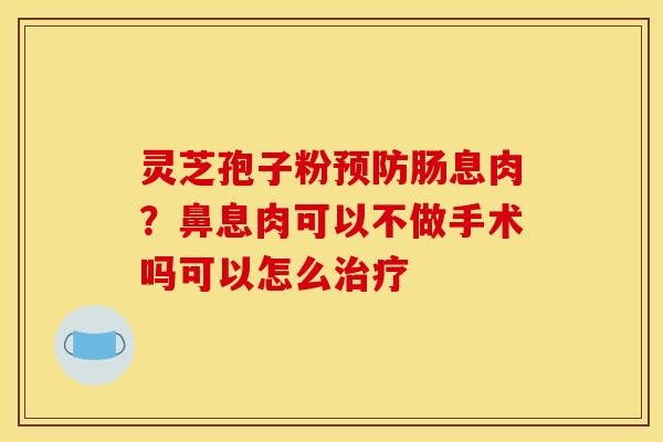 灵芝孢子粉肠息肉?鼻息肉可以不做手术吗可以怎么 灵芝孢子粉肠息肉?鼻息肉可以不做手术吗可以怎么