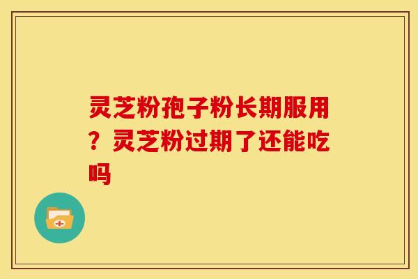 灵芝粉孢子粉长期服用?灵芝粉过期了还能吃吗 灵芝粉孢子粉长期服用?灵芝粉过期了还能吃吗