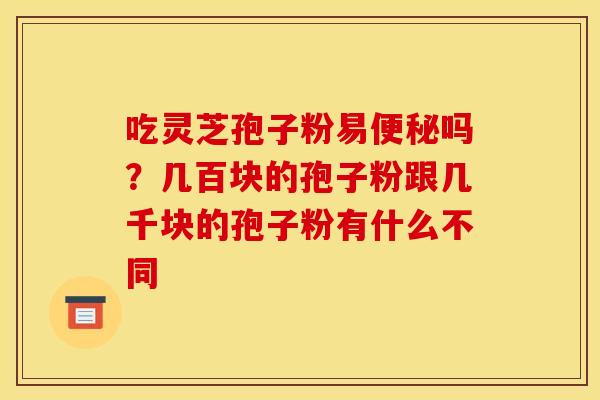 吃灵芝孢子粉易吗?几百块的孢子粉跟几千块的孢子粉有什么不同 吃灵芝孢子粉易吗?几百块的孢子粉跟几千块的孢子粉有什么不同