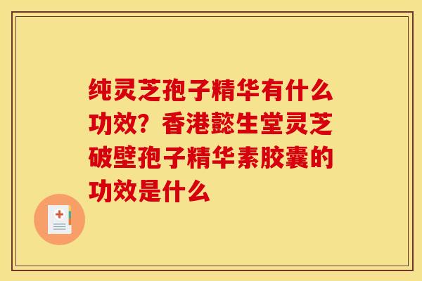 纯灵芝孢子精华有什么功效?香港懿生堂灵芝破壁孢子精华素胶囊的功效是什么 纯灵芝孢子精华有什么功效?香港懿生堂灵芝破壁孢子精华素胶囊的功效是什么