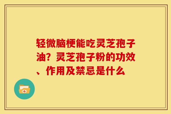 轻微脑梗能吃灵芝孢子油?灵芝孢子粉的功效、作用及禁忌是什么 轻微脑梗能吃灵芝孢子油?灵芝孢子粉的功效、作用及禁忌是什么