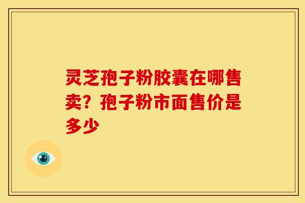 灵芝孢子粉胶囊在哪售卖?孢子粉市面售价是多少 灵芝孢子粉胶囊在哪售卖?孢子粉市面售价是多少