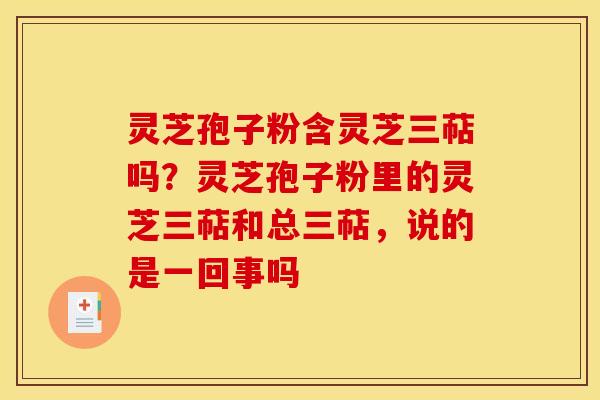 灵芝孢子粉含灵芝三萜吗?灵芝孢子粉里的灵芝三萜和总三萜,说的是一回事吗 灵芝孢子粉含灵芝三萜吗?灵芝孢子粉里的灵芝三萜和总三萜,说的是一回事吗