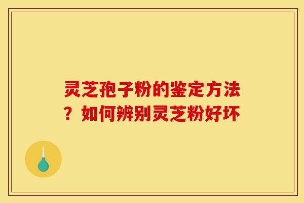 灵芝孢子粉的鉴定方法？如何辨别灵芝粉好坏