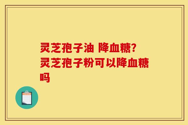 灵芝孢子油 降?灵芝孢子粉可以降吗 灵芝孢子油 降?灵芝孢子粉可以降吗