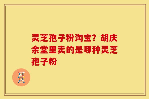 灵芝孢子粉淘宝?胡庆余堂里卖的是哪种灵芝孢子粉 灵芝孢子粉淘宝?胡庆余堂里卖的是哪种灵芝孢子粉