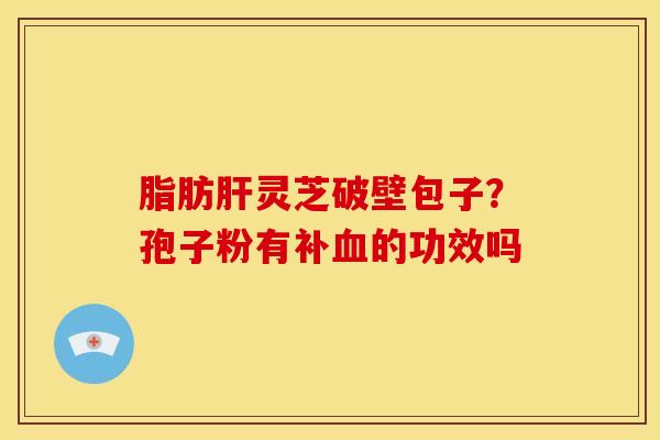 脂肪灵芝破壁包子?孢子粉有补的功效吗 脂肪灵芝破壁包子?孢子粉有补的功效吗