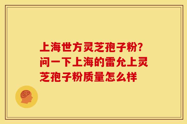 上海世方灵芝孢子粉？问一下上海的雷允上灵芝孢子粉质量怎么样