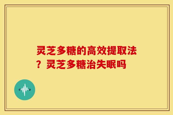 灵芝多糖的高效提取法?灵芝多糖吗 灵芝多糖的高效提取法?灵芝多糖吗
