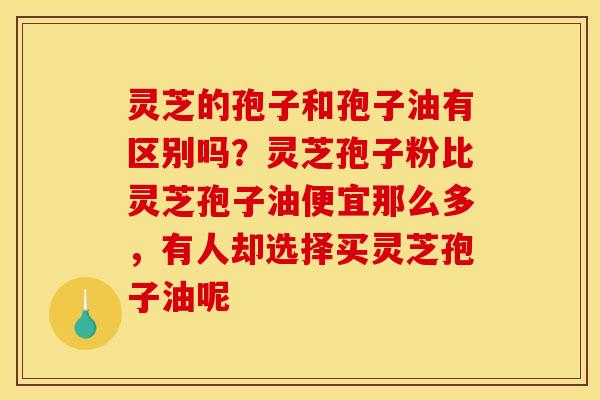 灵芝的孢子和孢子油有区别吗?灵芝孢子粉比灵芝孢子油便宜那么多,有人却选择买灵芝孢子油呢 灵芝的孢子和孢子油有区别吗?灵芝孢子粉比灵芝孢子油便宜那么多,有人却选择买灵芝孢子油呢
