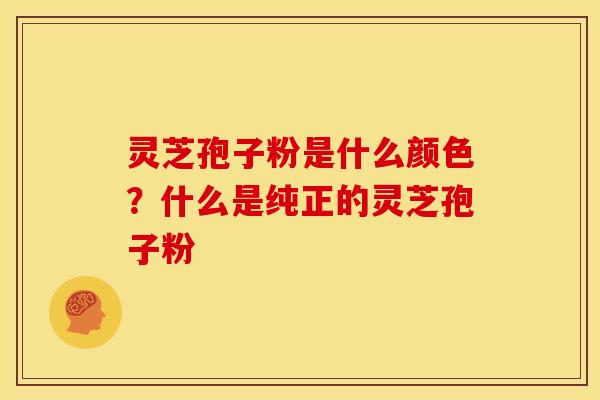 灵芝孢子粉是什么颜色?什么是纯正的灵芝孢子粉 灵芝孢子粉是什么颜色?什么是纯正的灵芝孢子粉