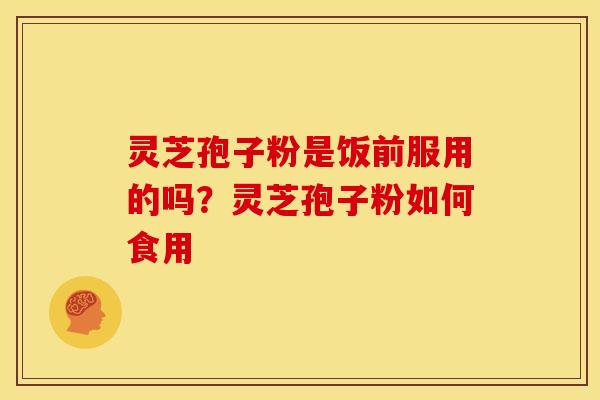 灵芝孢子粉是饭前服用的吗?灵芝孢子粉如何食用 灵芝孢子粉是饭前服用的吗?灵芝孢子粉如何食用