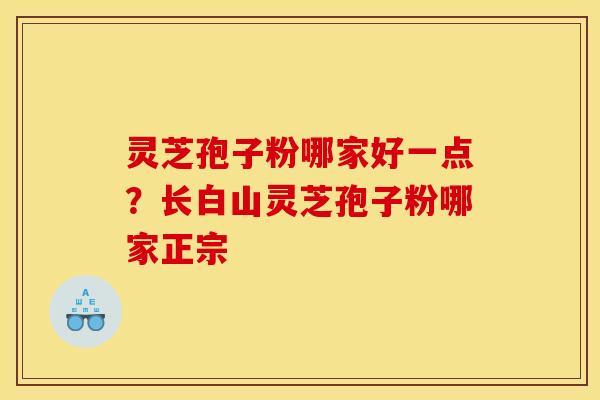 灵芝孢子粉哪家好一点?长白山灵芝孢子粉哪家正宗 灵芝孢子粉哪家好一点?长白山灵芝孢子粉哪家正宗